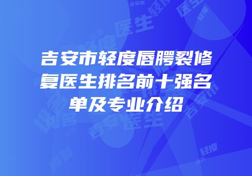吉安市轻度唇腭裂修复医生排名前十强名单及专业介绍