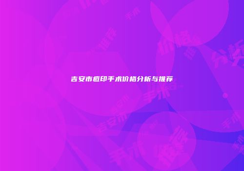 吉安市痘印手术价格分析与推荐