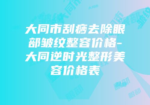 大同市刮痧去除眼部皱纹整容价格-大同逆时光整形美容价格表