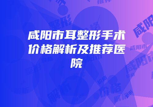 咸阳市耳整形手术价格解析及推荐医院