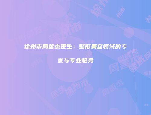 徐州市周善杰医生：整形美容领域的专家与专业服务
