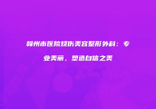 赣州市医院烧伤美容整形外科：专业美丽，塑造自信之美