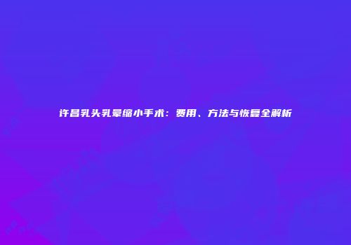 许昌乳头乳晕缩小手术：费用、方法与恢复全解析