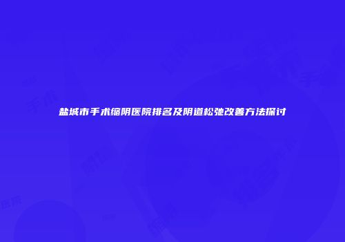 盐城市手术缩阴医院排名及阴道松弛改善方法探讨