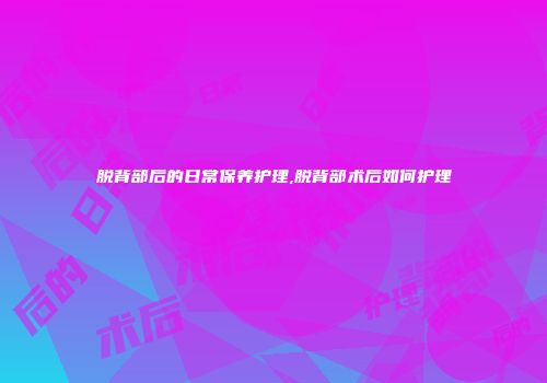 脱背部后的日常保养护理,脱背部术后如何护理