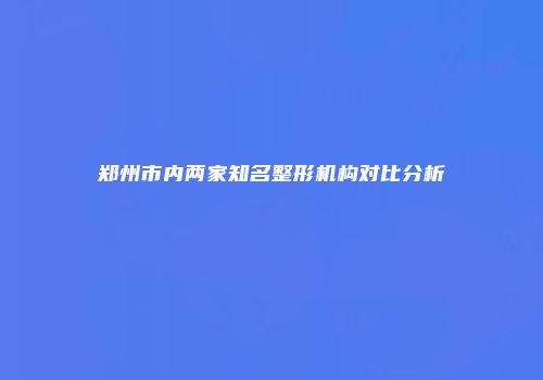 郑州市内两家知名整形机构对比分析