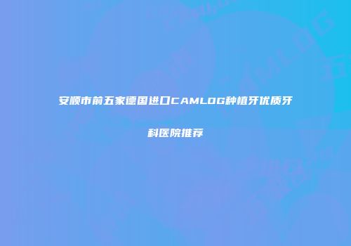 安顺市前五家德国进口CAMLOG种植牙优质牙科医院推荐