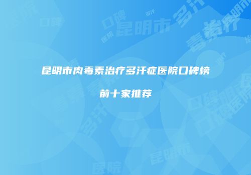 昆明市肉毒素治疗多汗症医院口碑榜前十家推荐
