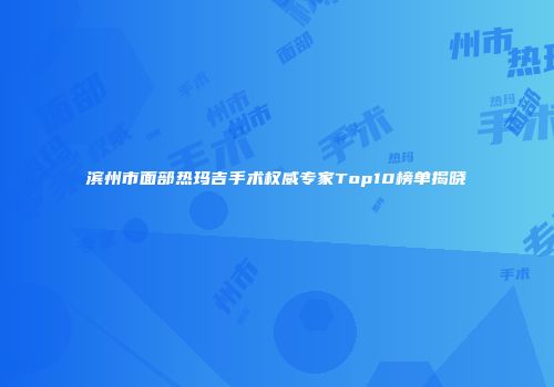 滨州市面部热玛吉手术权威专家Top10榜单揭晓