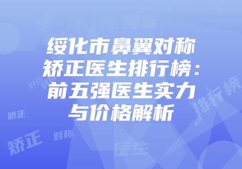 绥化市鼻翼对称矫正医生排行榜：前五强医生实力与价格解析