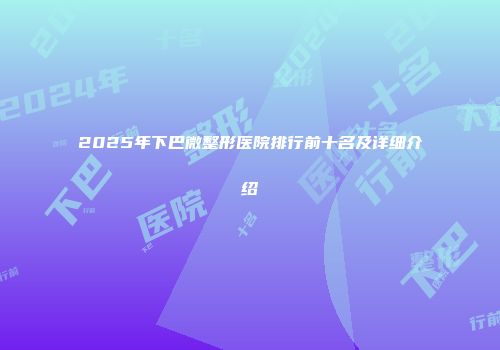 2025年下巴微整形医院排行前十名及详细介绍