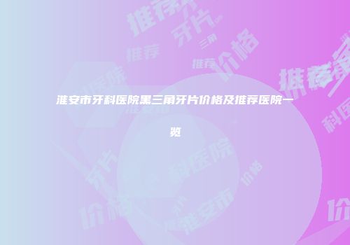 淮安市牙科医院黑三角牙片价格及推荐医院一览