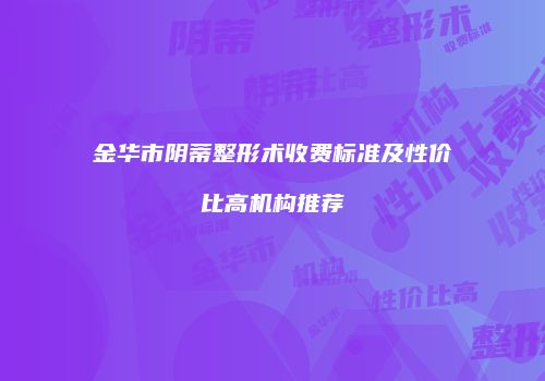 金华市阴蒂整形术收费标准及性价比高机构推荐