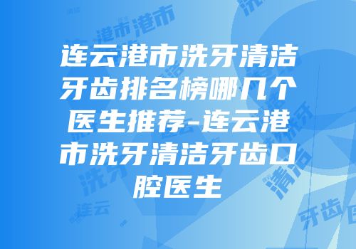 连云港市洗牙清洁牙齿排名榜哪几个医生推荐-连云港市洗牙清洁牙齿口腔医生
