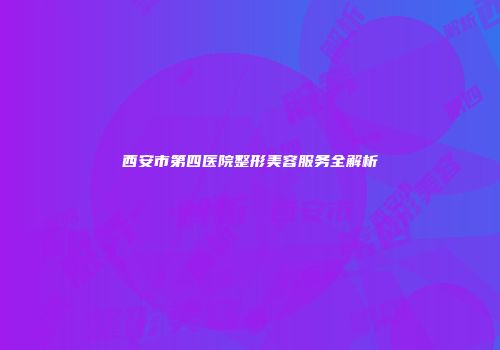 西安市第四医院整形美容服务全解析