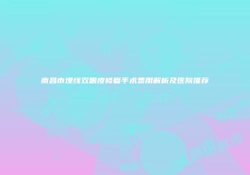 南昌市埋线双眼皮修复手术费用解析及医院推荐