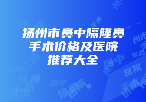 扬州市鼻中隔隆鼻手术价格及医院推荐大全