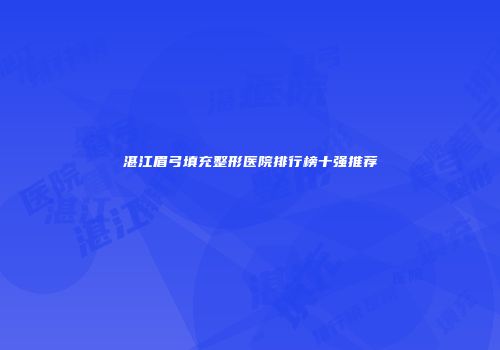 湛江眉弓填充整形医院排行榜十强推荐