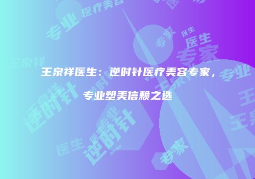 王泉祥医生：逆时针医疗美容专家，专业塑美信赖之选