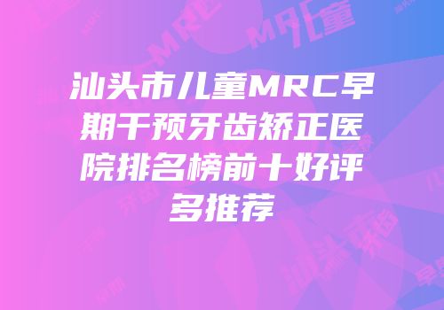 汕头市儿童MRC早期干预牙齿矫正医院排名榜前十好评多推荐