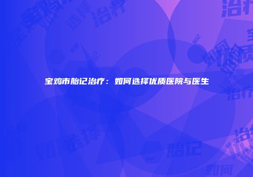 宝鸡市胎记治疗：如何选择优质医院与医生