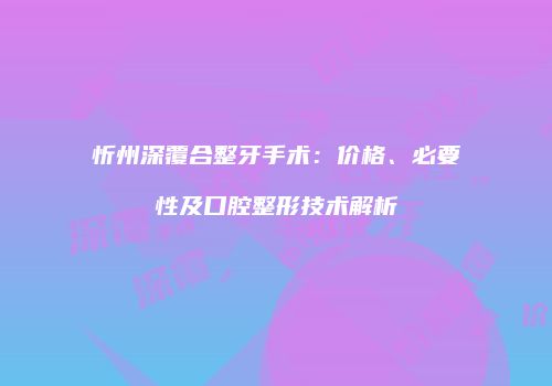 忻州深覆合整牙手术：价格、必要性及口腔整形技术解析