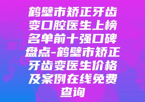 鹤壁市矫正牙齿变口腔医生上榜名单前十强口碑盘点-鹤壁市矫正牙齿变医生价格及案例在线免费查询