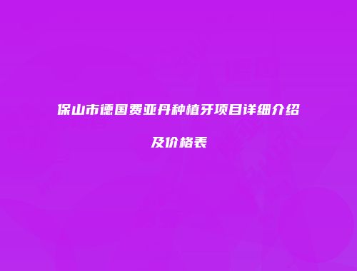 保山市德国费亚丹种植牙项目详细介绍及价格表