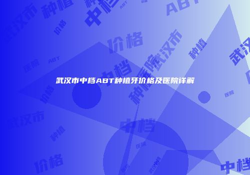 武汉市中档ABT种植牙价格及医院详解