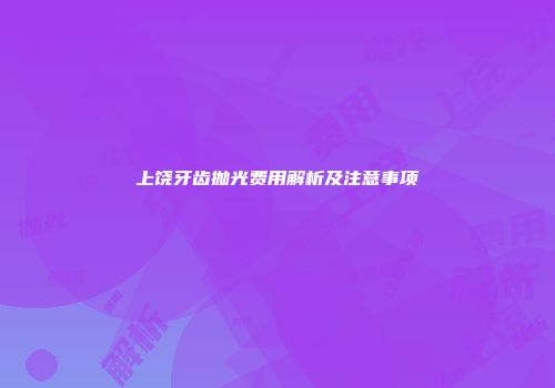 上饶牙齿抛光费用解析及注意事项