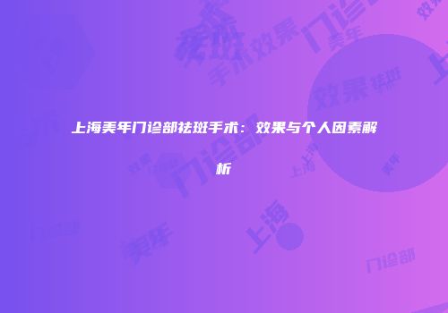 上海美年门诊部祛斑手术：效果与个人因素解析