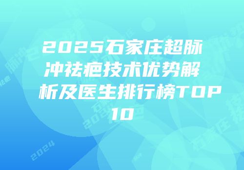 2025石家庄超脉冲祛疤技术优势解析及医生排行榜TOP10