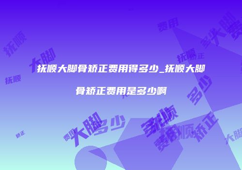 抚顺大脚骨矫正费用得多少_抚顺大脚骨矫正费用是多少啊
