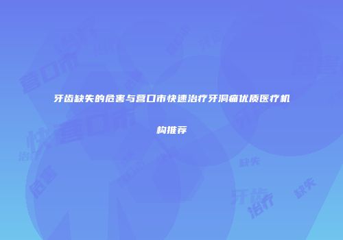 牙齿缺失的危害与营口市快速治疗牙洞痛优质医疗机构推荐