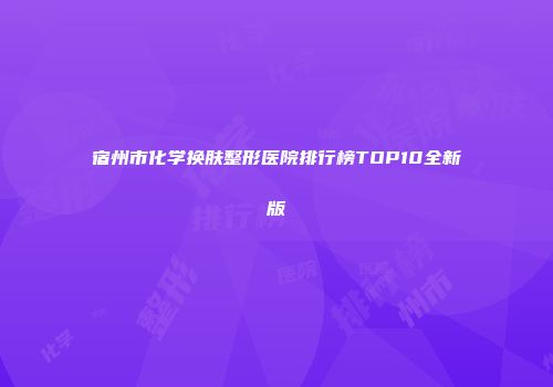 宿州市化学换肤整形医院排行榜TOP10全新版
