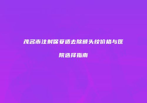 茂名市注射保妥适去除额头纹价格与医院选择指南