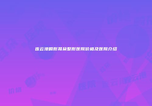 连云港畸形耳朵整形医院价格及医院介绍