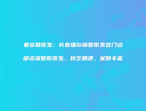 姜宗和医生：长春瑞尔丽整形美容门诊部资深整形医生，技艺精湛，案例丰富