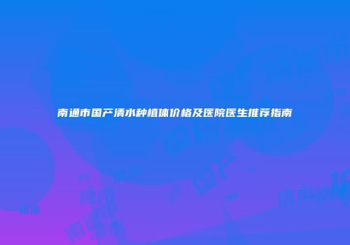 南通市国产清水种植体价格及医院医生推荐指南