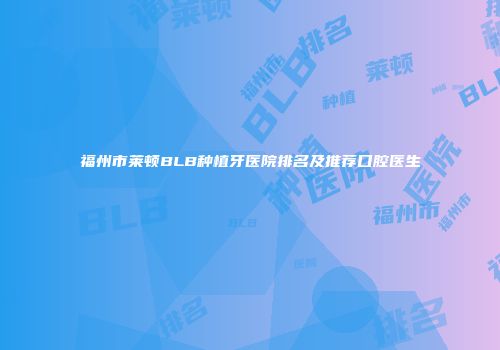 福州市莱顿BLB种植牙医院排名及推荐口腔医生