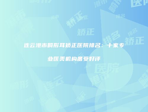 连云港市畸形耳矫正医院排名：十家专业医美机构备受好评