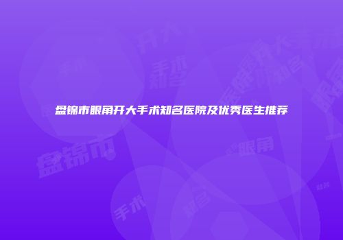 盘锦市眼角开大手术知名医院及优秀医生推荐
