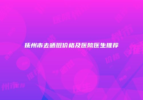 抚州市去晒斑价格及医院医生推荐