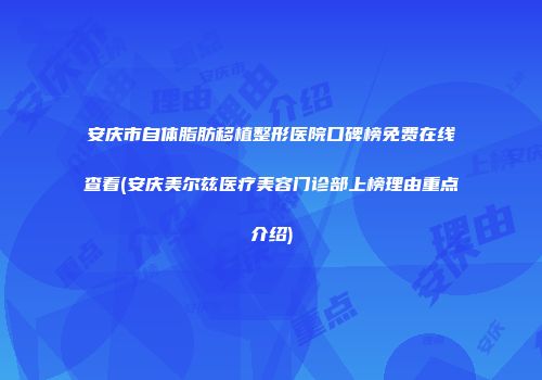 安庆市自体脂肪移植整形医院口碑榜免费在线查看(安庆美尔兹医疗美容门诊部上榜理由重点介绍)