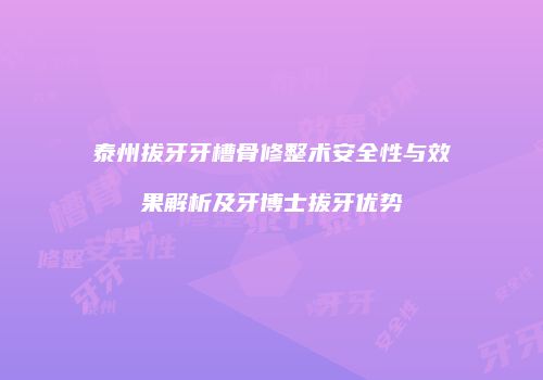 泰州拔牙牙槽骨修整术安全性与效果解析及牙博士拔牙优势