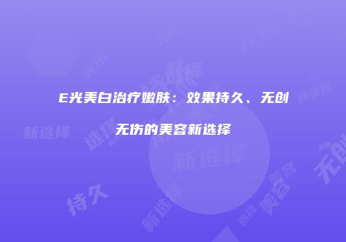 E光美白治疗嫩肤：效果持久、无创无伤的美容新选择