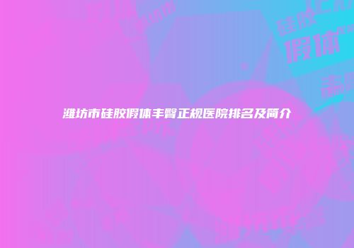 潍坊市硅胶假体丰臀正规医院排名及简介