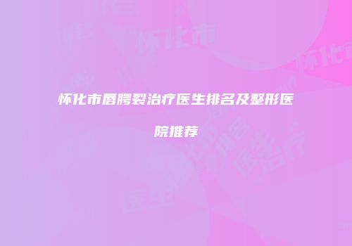 怀化市唇腭裂治疗医生排名及整形医院推荐