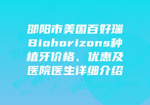 邵阳市美国百好瑞Biohorizons种植牙价格、优惠及医院医生详细介绍