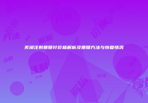 芜湖注射瘦腿针价格解析及瘦腿方法与恢复情况